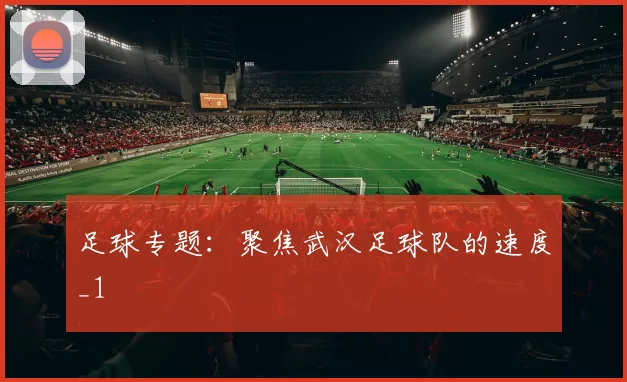 足球专题：聚焦武汉足球队的速度_1