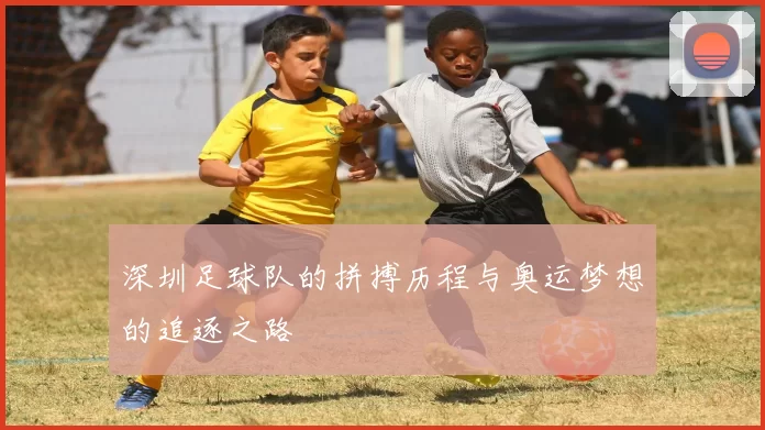 深圳足球队的拼搏历程与奥运梦想的追逐之路