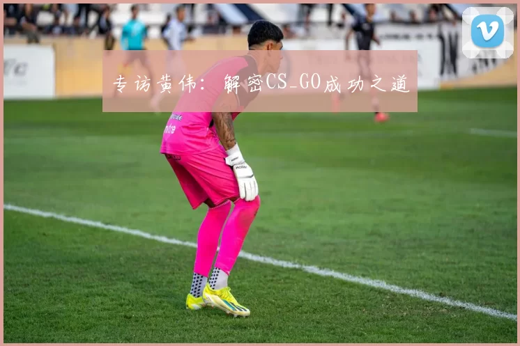 专访黄伟：解密CS_GO成功之道