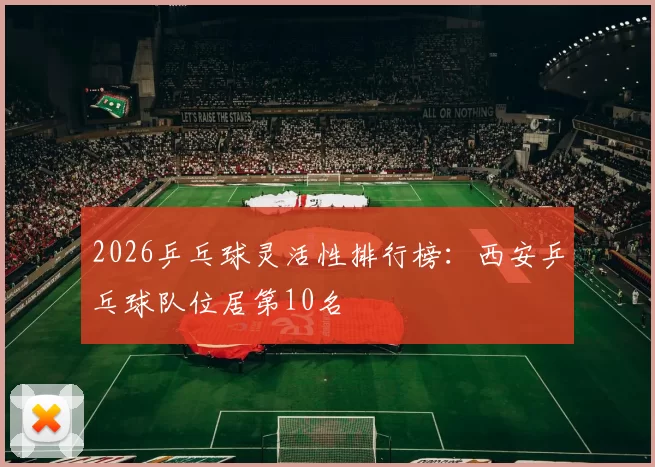 2026乒乓球灵活性排行榜：西安乒乓球队位居第10名