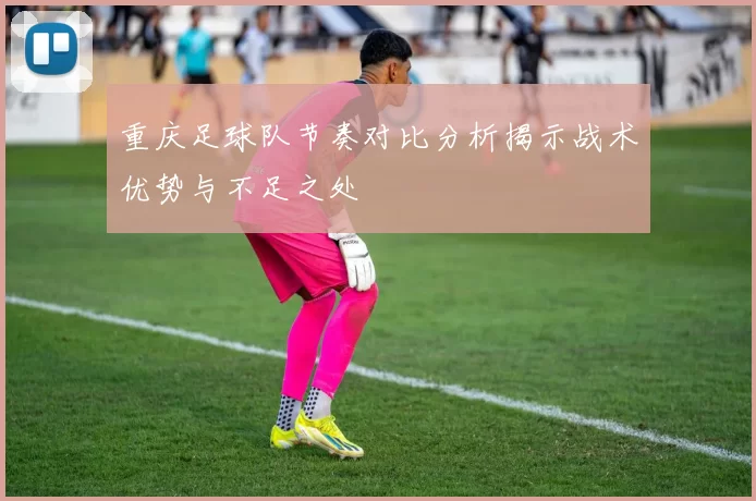 重庆足球队节奏对比分析揭示战术优势与不足之处