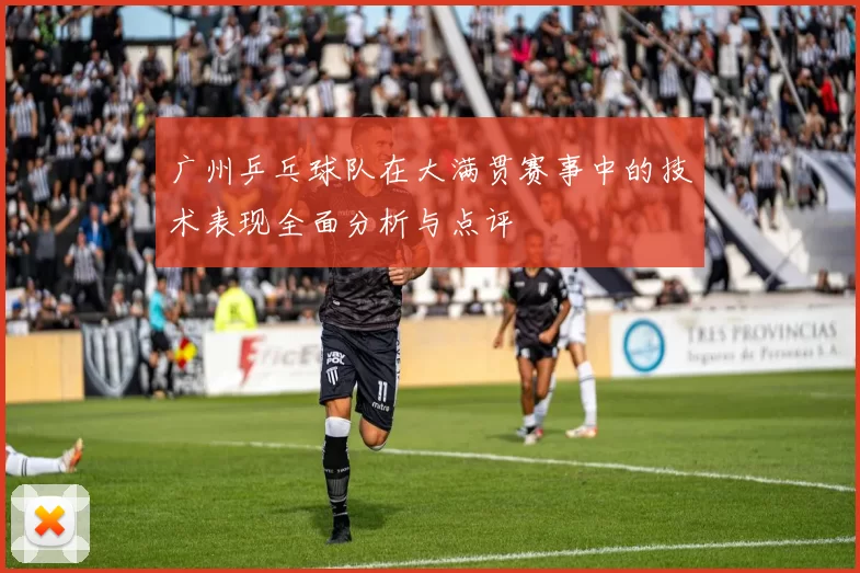 广州乒乓球队在大满贯赛事中的技术表现全面分析与点评