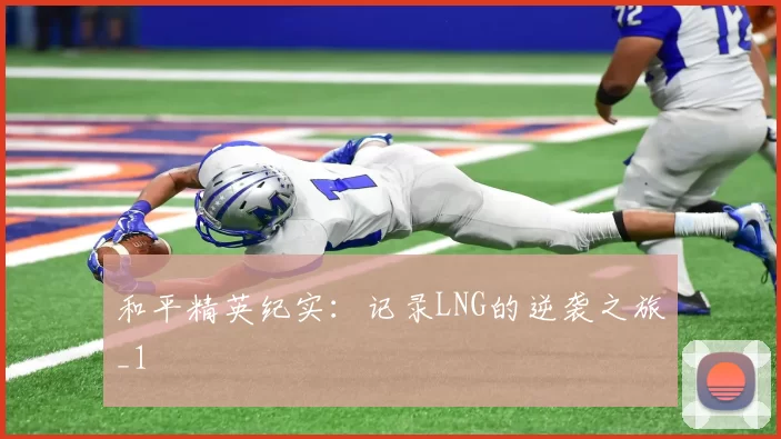 和平精英纪实：记录LNG的逆袭之旅_1