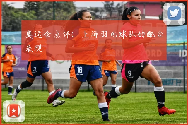 奥运会点评：上海羽毛球队的配合表现