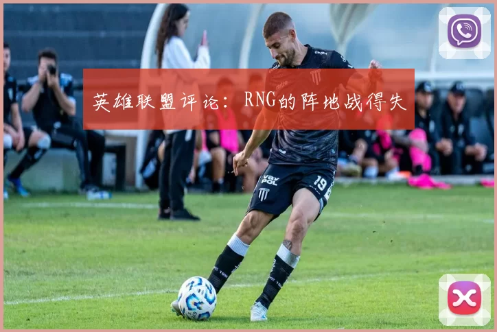 英雄联盟评论：RNG的阵地战得失