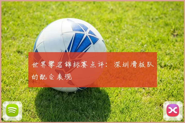 世界攀岩锦标赛点评：深圳滑板队的配合表现