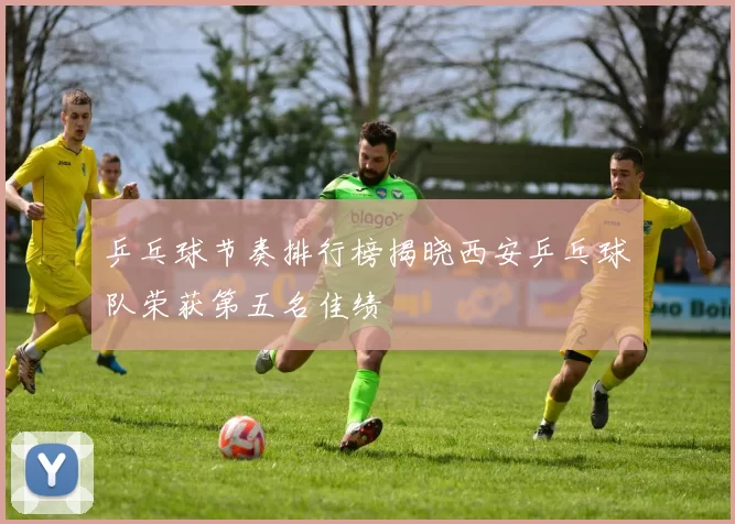 乒乓球节奏排行榜揭晓西安乒乓球队荣获第五名佳绩