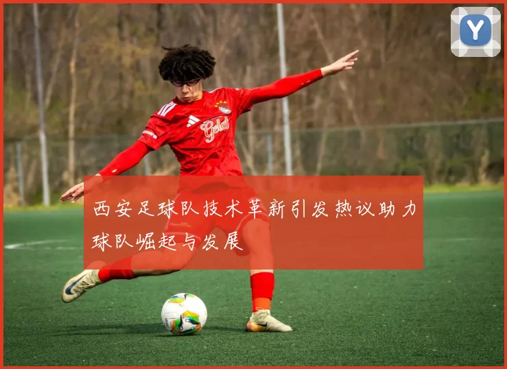 西安足球队技术革新引发热议助力球队崛起与发展