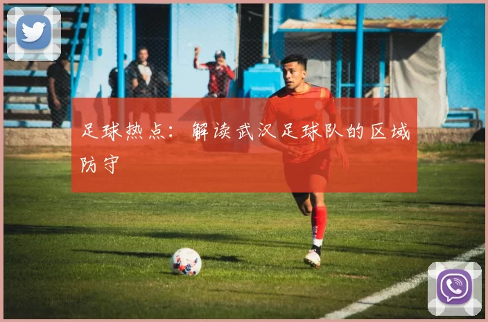 足球热点：解读武汉足球队的区域防守