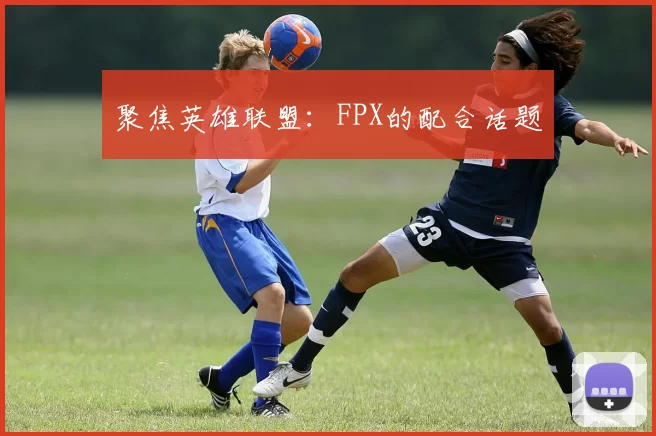聚焦英雄联盟：FPX的配合话题