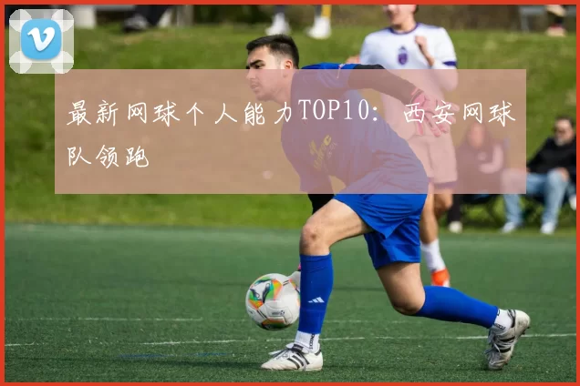 最新网球个人能力TOP10：西安网球队领跑