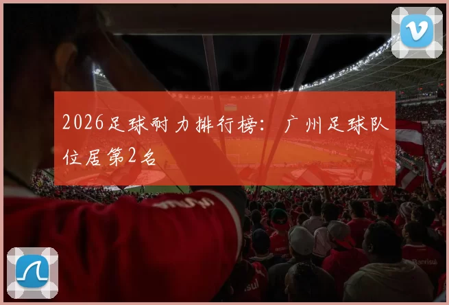2026足球耐力排行榜：广州足球队位居第2名