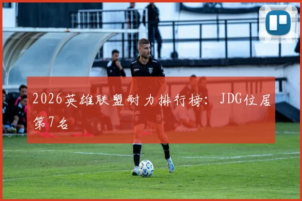 2026英雄联盟耐力排行榜：JDG位居第7名