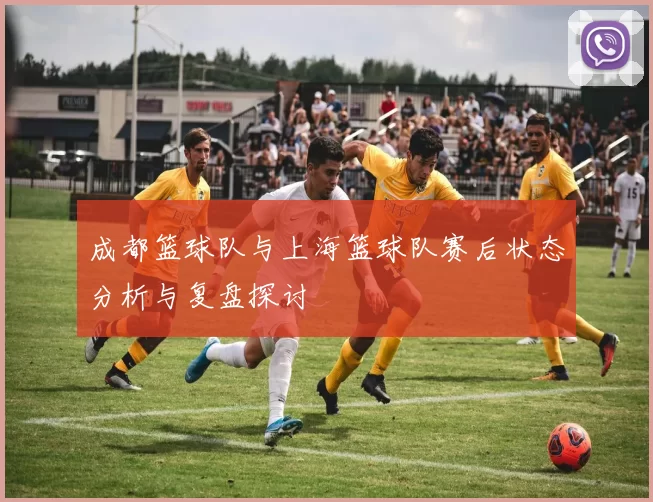成都篮球队与上海篮球队赛后状态分析与复盘探讨