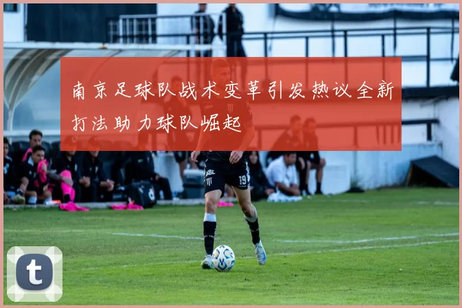 南京足球队战术变革引发热议全新打法助力球队崛起