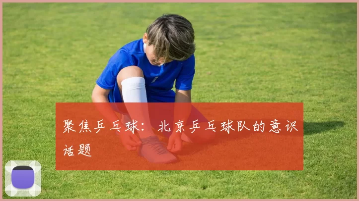 聚焦乒乓球：北京乒乓球队的意识话题