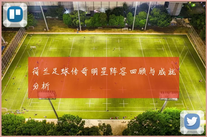 荷兰足球传奇明星阵容回顾与成就分析